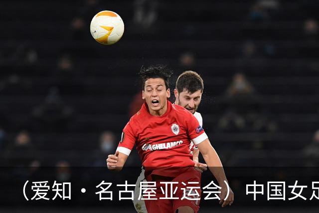 （爱知·名古屋亚运会）中国女足1:1战平乌兹别克斯坦 无缘延续交锋全胜纪录